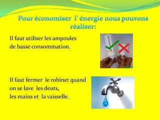 Il faut utiliser les ampoules
de basse consommation.




Il faut fermer le robinet quand
on se lave les deuts,
les mains et la vaisselle.
 