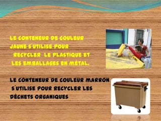 Le conteneur de couleur
jaune s´utilise pour
  recycler le plastique et
 les emballages en métal.

Le conteneur de couleur marron
 s´utilise pour recycler les
déchets organiques
 