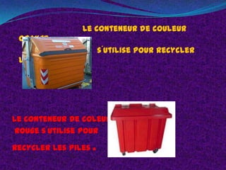 Le conteneur de couleur
 orange
                       s´utilise pour recycler
 l’huile.




Le conteneur de coleur
 rouge s´utilise pour

recycler les piles .
 