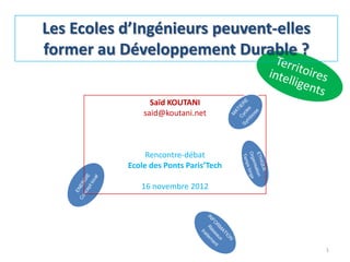 Les Ecoles d’Ingénieurs peuvent-elles
former au Développement Durable ?
1
Saïd KOUTANI
said@koutani.net
Rencontre-débat
Ecole des Ponts Paris’Tech
16 novembre 2012
 