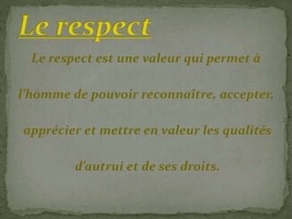 Le respect est une valeur qui permet à
l’homme de pouvoir reconnaître, accepter,
apprécier et mettre en valeur les qualités
d’autrui et de ses droits.
 