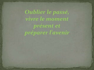 Oublier le passé,
vivre le moment
présent et
préparer l'avenir
 