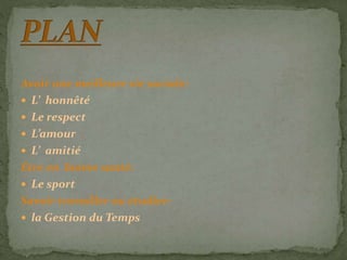 Avoir une meilleure vie sociale:
 L’ honnêté
 Le respect
 L’amour
 L’ amitié
Etre en bonne santé:
 Le sport
Savoir travailler ou étudier:
 la Gestion du Temps
 