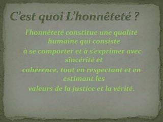 l’honnêteté constitue une qualité
humaine qui consiste
à se comporter et à s’exprimer avec
sincérité et
cohérence, tout en respectant et en
estimant les
valeurs de la justice et la vérité.
 
