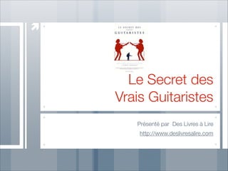 Le Secret des
Vrais Guitaristes
Présenté par Des Livres à Lire
http://www.deslivresalire.com

 