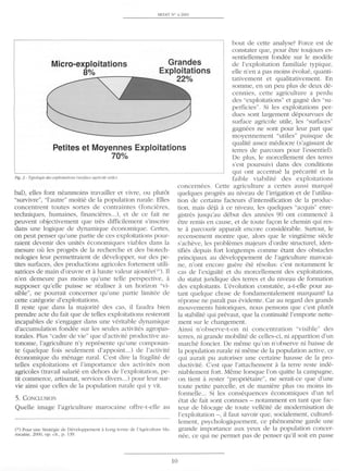 MEDIT N° ,./200 1
bout de certe analyse? Force est de
constater que, pour etre toujours es-
Micro-exploitations
8%
Grandes
Exploitations
22%
sentiellement fondee sur le modele
de l'exploitation familiale typique,
elle n'en a pas moins evolue, quanti-
tativement et qualitativement. En
somme, en un peu plus de deux de-
cennies, cette agriculture a perdu
des "exploitations" et gagne des "su-
perficies". Si les exploitations per-
dues sont largement depourvues de
surface agricole utile, les "surfaces"
gagnees ne sont pour leur part que
moyennement "utiles" puisque de
qualite assez mediocre (s'agissant de
terres de parcours pour l'essentiel).
De plus, le morcellement des terres
Petites et Moyennes Exploitations
70%
Fig. 2 - 7)1Jologie des e.1Jloilo/iOIlS (sill/ace agricole IIlile).
bal), elles font neanmoins travailler et vivre, ou plutat
"survivre", "l'autre" moitie de la population rurale. Elles
concentrent toutes sortes de contraintes (foncieres,
techniques, humaines, financieres...), et de ce fa it ne
peuvent objectivement que tres difficilement s'inscrire
dans une logique de dynamique economique. Certes,
on peut penser qu'une partie de ces exploitations pour-
raient devenir des unites economiques viables dans la
mesure ot1 les progres de la recherche et des biotech-
nologies leur permertraient de developper, sur des pe-
tites surfaces, des productions agricoles fortement utili-
satrices de main d'oeuvre et a haute valeur ajoutee(20). Il
n'en demeure pas moins qU'une telle perspective, a
supposer qu'elle puisse se realiser a un horizon "vi-
sible", ne pourrait concerner qu'une partie limitee de
cette categorie d'exploitations.
Il reste que dans la majorite des cas, il faudra bien
prendre acte du fait que de telles exploitations resteront
incapables de s'engager dans une veritable dynamique
d'accumulation fondee sur les seules activites agropas-
torales. Plus "cadre de vie" que d'activite productive au-
tonome, l'agriculture n'y represente qu'une composan-
te (quelque fois seulement d'appoint...) de l'activite
economique du menage rural. C'est dire la fragilite de
telles exploitations et l'importance des activites non
agricoles (travail salarie en dehors de l'exploitation, pe-
tit commerce, artisanat, services divers...) pour leur sur-
vie ainsi que celles de la population rurale qui y vit.
5. C ONCLUSION
QueUe image l'agriculture maroca ine offre-t-elle au
(20) Pour une Stralegie de Developpemenr a Long Icrme de l'Agriculture Ma-
rocaine, 2000. op. cit. , p. :139.
10
s'est poursuivi dans des conditions
qui ont accentue la precarite et la
faible viabilite des exploitation
concernees. Cette agriculture a certes aussi marque
quelques progres au niveau de !'irrigation et de l'utilisa-
tion de certains facteurs d'intensification de la produc-
tion, mais deja a ce niveau, les quelques "acquis" enre-
gistres jusqu'au debut des annees 90 ont commence a
etre remis en cause, et de toute fa<;:on le chemin qui res-
te a parcourir apparalt encore considerable. Surtout, le
recensement montre que, alors que le vingtieme siecle
s'acheve, les problemes majeurs d'ordre structurel, iden-
tifies depuis fort longtemps comme etant des obstacles
principaux au developpement de l'agriculuJre marocai-
ne, n'ont encore guere ete resolus: c'est notamment le
cas de l'exigu'ite et du morcellement des exploitations,
du statut juridique des terres et du niveau de formation
des exploitants. L'evolution constatee, a-t-elle pour au-
tant quelque chose de fondamentalement marquant? La
reponse ne paralt pas evidente. Car au regard des grands
mouvements historiques, nous pensons que c'est plutat
la stabilite qui prevaut, que la continuite l'emporte nette-
ment sur le changement.
Ainsi n'observe-t-on ni concentration "visible" des
terres, ni grande mobilite de celles-ci, ni apparition d'un
marche foncier. De meme qu'on n'observe ni baisse de
la population rurale ni meme de la population active, ce
qui alll'a it pu autoriser une certaine hausse de la pro-
ductivite. C'est que l'attachement a la terre reste inde-
niablement fort. Meme lorsque l'on quitte la campagne,
on tient a rester "proprietaire", ne serait-ce que d'une
toute petite parcelle, et de maniere plus ou moins in-
formelle... Si les consequences economiques d'un tel
etat de fait sont connues - notamment en tant que fac-
teur de bJocage de toute velleite de modernisation de
I"exploitation - , il faut savoir que, socialement, culturel-
lement, psychologiquement, ce phenomene garde une
grande importance aux yeux de la population concer-
nee, ce qui ne permet pas de penser qu'il soit en passe
 