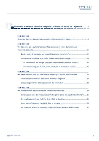 Comment le secteur bancaire a répondu présent à l’heure de l’épreuve ? .......5




            Un secteur bancaire évoluant dans un cadre réglementaire très régulé… ..........................9



            Une économie qui a pu faire face aux chocs exogènes en raison d'une demande
            intérieure résistante ........................................................................................11

                   Quelles ondes de contagion ont impacté l'économie marocaine ? .............................11

                   Une demande intérieure forte, pilier de la croissance économique ..........................15

                       La consommation des ménages, principale composante de la demande intérieure ...............15

                       L’investissement public et privé, leviers structurels de financement bancaire ....................16




            Des opérateurs bancaires qui déploient les moyens pour assurer leur croissance ...............20

                   Une stratégie volontariste d'extension du réseau d’agences ...................................20

                   Un soutien permanent à l'investissement des entreprises ......................................22



            Des actifs bancaires de qualité et une assise financière solide .....................................24

                   Une structure saine des ressources confortée par le poids des dépôts non rémunérés ....25

                   Des emplois dominés par l'activité de crédit à la clientèle.....................................26

                   Un secteur suffisamment capitalisé dans sa globalité ...........................................29

                   Des revenus d’activité et un couple risque/rendement en nette amélioration .............31




Secteur bancaire                                                                                                               6
 