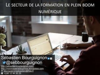 LE SECTEUR DE LA FORMATION EN PLEIN BOOM
NUMÉRIQUE
Sébastien Bourguignon
@sebbourguignon
http://sebastienbourguignon.com/
...