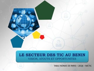 1
LE SECTEUR DES TIC AU BENIN
VISION, ATOUTS ET OPPORTUNITES
TABLE RONDE DE PARIS – 2014 – MCTIC
 