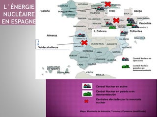 Mapa: Ministerio de Industria, Turismo y Comercio (modificado)
Central Nuclear en activo
Central Nuclear en parada o en
desmantelación
Centrales afectadas por la moratoria
nuclear
Valdecaballeros
Cofrentes
Garoña Trillo
J. Cabrera
Vandellós
Ascço
Almaraz
 