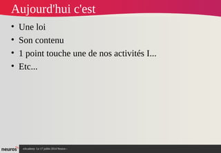 nAcademy Le 17 juillet 2014 Neuros -
Aujourd'hui c'est
• Une loi
• Son contenu
• 1 point touche une de nos activités I...
• Etc...
 
