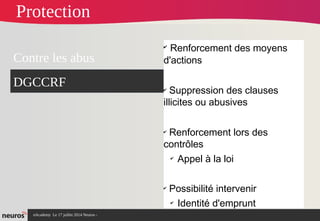 nAcademy Le 17 juillet 2014 Neuros -
✔
Renforcement des moyens
d'actions
✔
Suppression des clauses
illicites ou abusives
✔
Renforcement lors des
contrôles
✔
Appel à la loi
✔
Possibilité intervenir
✔
Identité d'emprunt
Contre les abus
DGCCRF
Protection
 