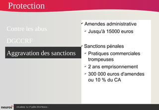 nAcademy Le 17 juillet 2014 Neuros -
✔
Amendes administrative
✔
Jusqu'à 15000 euros
✔
Sanctions pénales
✔
Pratiques commerciales
trompeuses
✔
2 ans emprisonnement
✔
300 000 euros d'amendes
ou 10 % du CA
Contre les abus
DGCCRF
Aggravation des sanctions
Protection
 