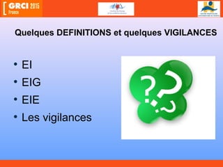 • EI
• EIG
• EIE
• Les vigilances
Quelques DEFINITIONS et quelques VIGILANCES
 