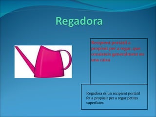 Recipient portàtil a propòsit per a regar, que consisteix generalment en una caixa Regadora és un recipient portàtil fet a propòsit per a regar petites superfícies 