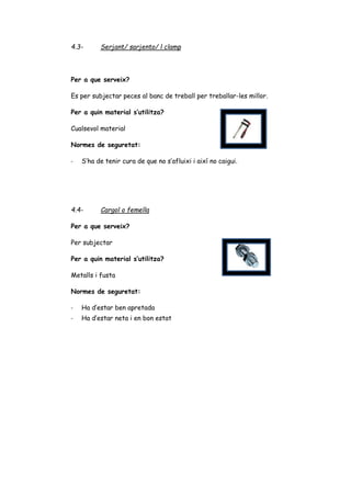 4.3- Serjant/ sarjento/ l clamp
Per a que serveix?
Es per subjectar peces al banc de treball per treballar-les millor.
Per a quin material s’utilitza?
Cualsevol material
Normes de seguretat:
- S’ha de tenir cura de que no s’afluixi i així no caigui.
4.4- Cargol o femella
Per a que serveix?
Per subjectar
Per a quin material s’utilitza?
Metalls i fusta
Normes de seguretat:
- Ha d’estar ben apretada
- Ha d’estar neta i en bon estat
 