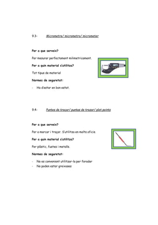 9.3- Micrometre/ micrometro/ micrometer
Per a que serveix?
Per mesurar perfectament milimetricament.
Per a quin material s’utilitza?
Tot tipus de material
Normes de seguretat:
- Ha d’estar en bon estat.
9.4- Puntes de traçar/ puntas de trazar/ plot points
Per a que serveix?
Per a marcar i traçar. S’utilitza en molts oficis.
Per a quin material s’utilitza?
Per plàstic, fustes i metalls.
Normes de seguretat:
- No es convenient utilitzar-la per foradar
- No poden estar greixoses
 