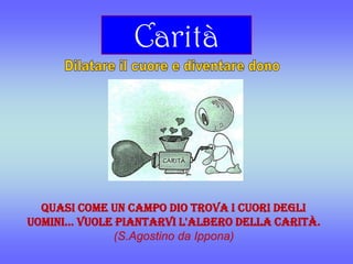Carità
Quasi come un campo Dio trovai cuori degli uomini... Vuole piantarvi l'alberodella
carità. (S.Agostino da Ippona)
 