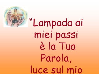 “Lampada ai miei
passi
è la Tua Parola,
luce sul mio cammino”
 