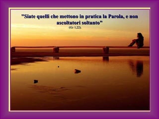 "Siate quelli che mettono in pratica la Parola, e non
ascoltatori soltanto"
(Gc 1,22).
 
