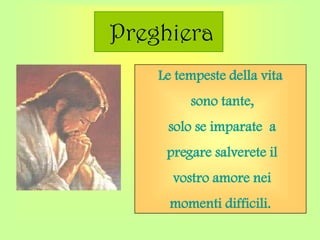 Preghiera
Le tempeste della vita
sono tante,
solo se imparate a
pregare salverete il
vostro amore nei
momenti difficili.
 