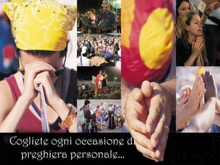 Cogliete ogni occasione di preghiera
personale…
 