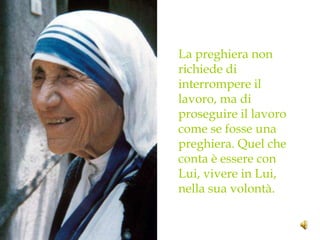 La preghiera non
richiede di
interrompere il
lavoro, ma di
proseguire il lavoro
come se fosse una
preghiera. Quel che
conta è essere con
Lui, vivere in Lui,
nella sua volontà.
 