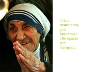 Più ci
svuotiamo,
più
lasciamo a
Dio spazio
per
riempirci.
 