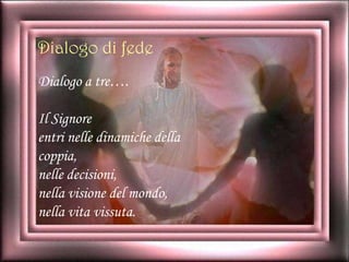Dialogo a tre….
Il Signore
entri nelle dinamiche della
coppia,
nelle decisioni,
nella visione del mondo,
nella vita vissuta.
Dialogo di fede
 