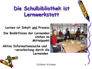 Die Schulbibliothek ist Lernwerkstatt Lernen ist Inhalt  und  Prozess Die Bedürfnisse der Lernenden  stehen im Mittelpunkt Aktive Informationssuche und  –verarbeitung durch die Lernenden  