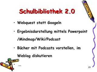 Schulbibliothek 2.0 Webquest statt Googeln Ergebnisdarstellung mittels Powerpoint /Mindmap/Wiki/Podcast  Bücher mit Podcasts vorstellen, im Weblog diskutieren ... 