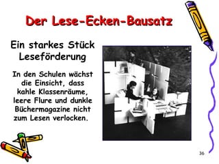 Der Lese-Ecken-Bausatz Ein starkes Stück Leseförderung In den Schulen wächst die Einsicht, dass kahle Klassenräume, leere Flure und dunkle Büchermagazine nicht zum Lesen verlocken.  
