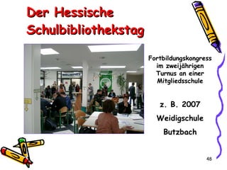 Der Hessische Schulbibliothekstag Fortbildungskongress im zweijährigen Turnus an einer Mitgliedsschule z. B. 2007 Weidigschule Butzbach 