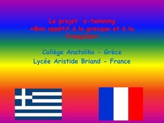 Le projet e-twinning
«Bon appétit à la grecque et à la
française»
Collège Anatoliko - Grèce
Lycée Aristide Briand - France
 