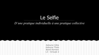 Le Selfie 
D’une pratique individuelle à une pratique collective 
Asloune Célia 
Asloune Thaïs 
Borel Romain 
L3 - Groupe 2 
 