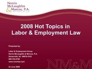 2008 Hot Topics in  Labor & Employment Law Presented by: Labor & Employment Group Norris McLaughlin & Marcus, P.A. Somerville, NJ  08876-1018 908-722-0700 www.nmmlaw.com 24 June 2008 