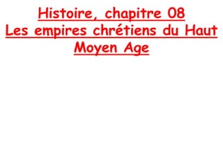 Histoire, chapitre 08
Les empires chrétiens du Haut
Moyen Age
 