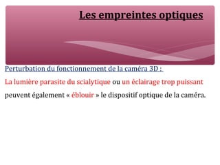 Les empreintes optiques
Perturbation du fonctionnement de la caméra 3D :
La lumière parasite du scialytique ou un éclairage trop puissant
peuvent également « éblouir » le dispositif optique de la caméra.
 