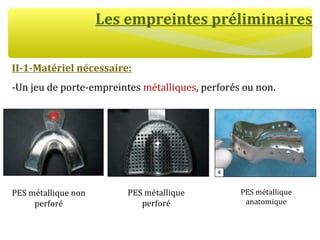 Les empreintes préliminaires
II-1-Matériel nécessaire:
-Un jeu de porte-empreintes métalliques, perforés ou non.
PES métallique non
perforé
PES métallique
perforé
PES métallique
anatomique
 