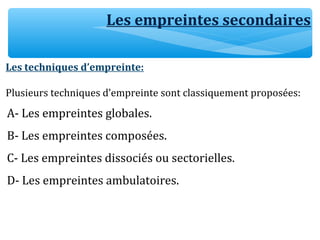 Les empreintes secondaires
Les techniques d’empreinte:
Plusieurs techniques d’empreinte sont classiquement proposées:
A- Les empreintes globales.
B- Les empreintes composées.
C- Les empreintes dissociés ou sectorielles.
D- Les empreintes ambulatoires.
 
