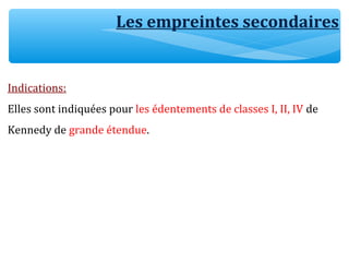 Les empreintes secondaires
Indications:
Elles sont indiquées pour les édentements de classes I, II, IV de
Kennedy de grande étendue.
 