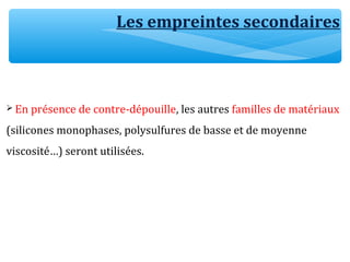 Les empreintes secondaires
 En présence de contre-dépouille, les autres familles de matériaux
(silicones monophases, polysulfures de basse et de moyenne
viscosité…) seront utilisées.
 