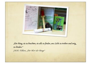 „Ein Ring, sie zu knechten, sie alle zu ﬁnden, ans Licht zu treiben und ewig
zu binden.“	

J.R.R. Tolkien, „Der Herr der Ringe“	

 