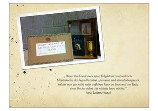 „Dieses Buch und auch seine Folgebände sind wirkliche
Meisterwerke der Jugendliteratur, spannend und abwechslungsreich,
sodass man gar nicht mehr aufhören kann zu lesen und am Ende
          eines Buches sofort das nächste lesen möchte.“
                       (eine Lesermeinung)
 