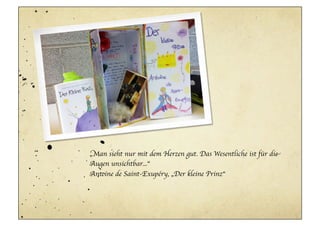 „Man sieht nur mit dem Herzen gut. Das Wesentliche ist für die
Augen unsichtbar...“	

Antoine de Saint-Exupéry, „Der kleine Prinz“	

 