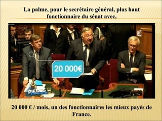 La palme, pour le secrétaire général, plus hautLa palme, pour le secrétaire général, plus haut
fonctionnaire du sénat avec,fonctionnaire du sénat avec,
20 000 € / mois, un des fonctionnaires les mieux payés de20 000 € / mois, un des fonctionnaires les mieux payés de
France.France.
 
