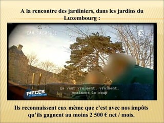 A la rencontre des jardiniers, dans les jardins duA la rencontre des jardiniers, dans les jardins du
Luxembourg :Luxembourg :
Ils reconnaissent eux même que c’est avec nos impôtsIls reconnaissent eux même que c’est avec nos impôts
qu’ils gagnent au moins 2 500 € net / mois.qu’ils gagnent au moins 2 500 € net / mois.
 