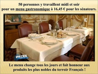 50 personnes y travaillent midi et soir50 personnes y travaillent midi et soir
pour unpour un menu gastronomiquemenu gastronomique à 16,45 € pour les sénateurs.à 16,45 € pour les sénateurs.
Le menu change tous les jours et fait honneur auxLe menu change tous les jours et fait honneur aux
produits les plus nobles du terroir Français !produits les plus nobles du terroir Français !
 