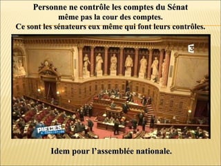 Personne ne contrôle les comptes du SénatPersonne ne contrôle les comptes du Sénat
même pas la cour des comptes.même pas la cour des comptes.
Ce sont les sénateurs eux même qui font leurs contrôles.Ce sont les sénateurs eux même qui font leurs contrôles.
Idem pour l’assemblée nationale.Idem pour l’assemblée nationale.
 