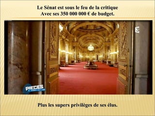 Le Sénat est sous le feu de la critiqueLe Sénat est sous le feu de la critique
Avec ses 350 000 000 € de budget.Avec ses 350 000 000 € de budget.
Plus les supers privilèges de ses élus.Plus les supers privilèges de ses élus.
 